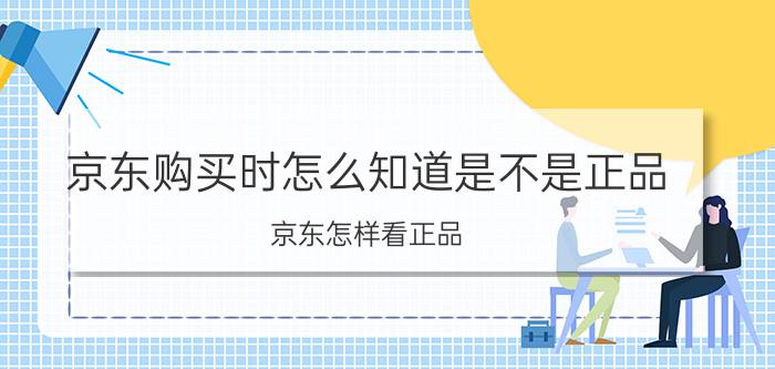 京东购买时怎么知道是不是正品 京东怎样看正品？